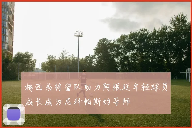 梅西或将留队助力阿根廷年轻球员成长成为尼科帕斯的导师