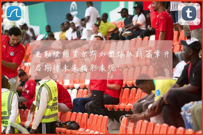 里勒续约贾尔斯加盟球队新篇章开启期待未来精彩表现