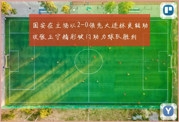 国安在主场以2-0领先大连林良铭助攻张玉宁精彩破门助力球队胜利