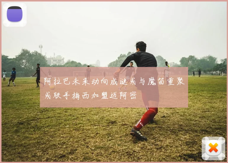 阿拉巴未来动向成谜或与魔笛重聚或联手梅西加盟迈阿密