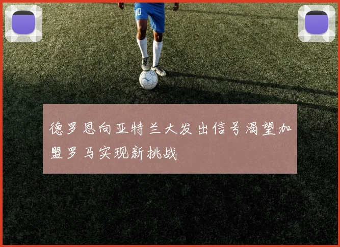 德罗恩向亚特兰大发出信号渴望加盟罗马实现新挑战