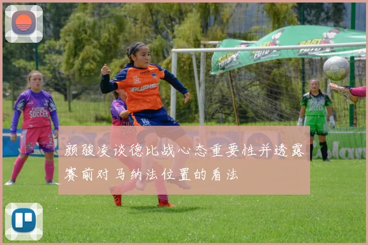 颜骏凌谈德比战心态重要性并透露赛前对马纳法位置的看法