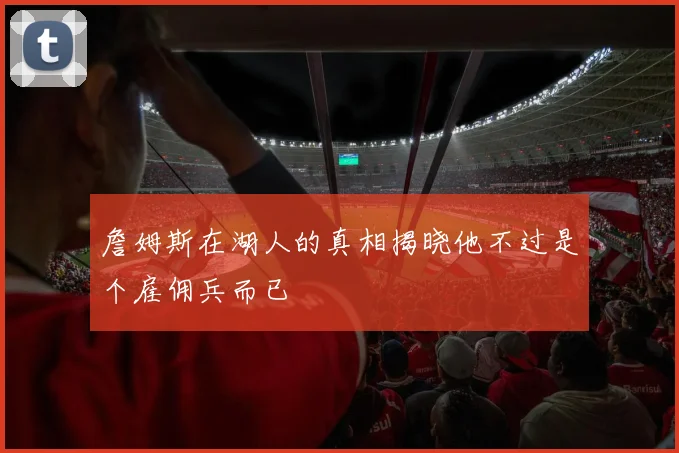 詹姆斯在湖人的真相揭晓他不过是个雇佣兵而已