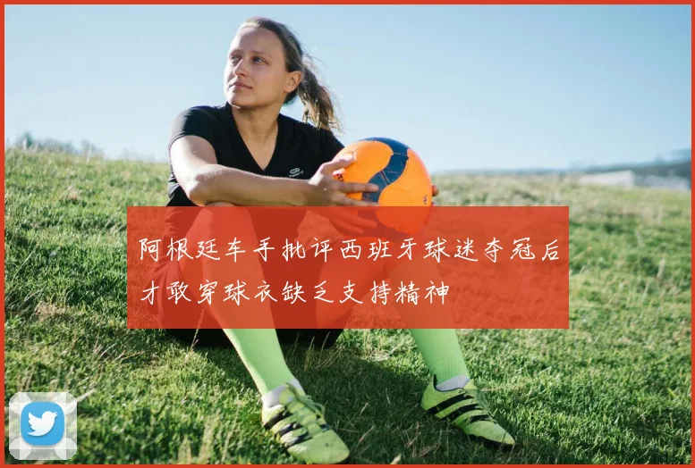 阿根廷车手批评西班牙球迷夺冠后才敢穿球衣缺乏支持精神